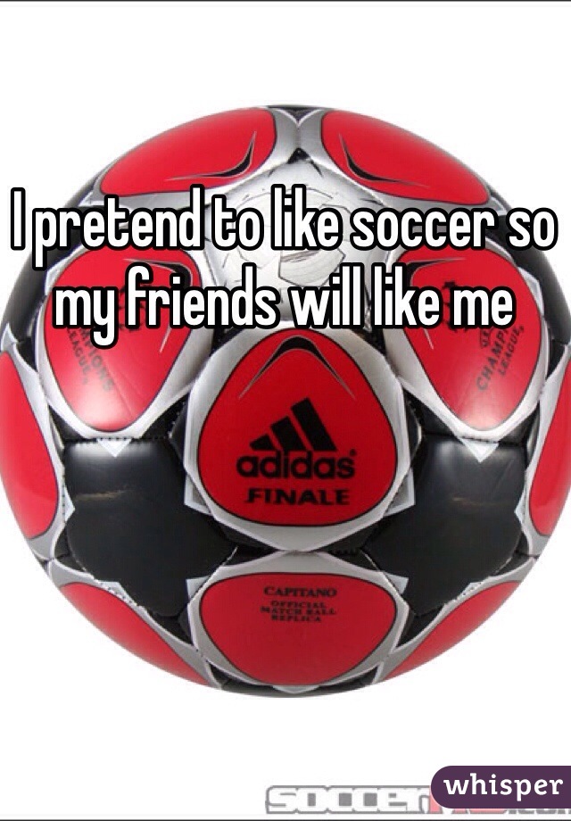 I pretend to like soccer so my friends will like me 