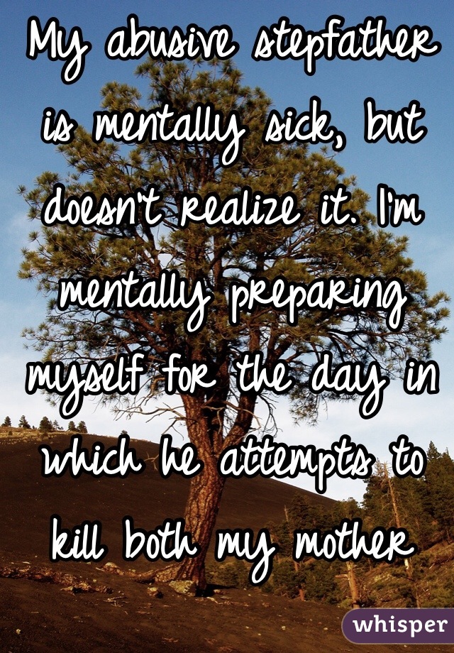 My abusive stepfather is mentally sick, but doesn't realize it. I'm mentally preparing myself for the day in which he attempts to kill both my mother and I.