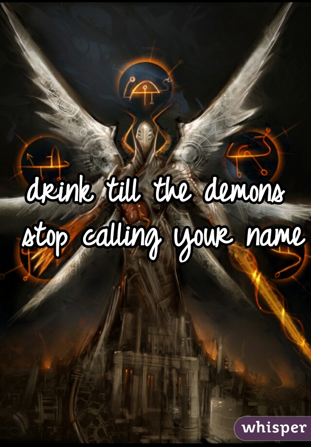 drink till the demons stop calling your name
