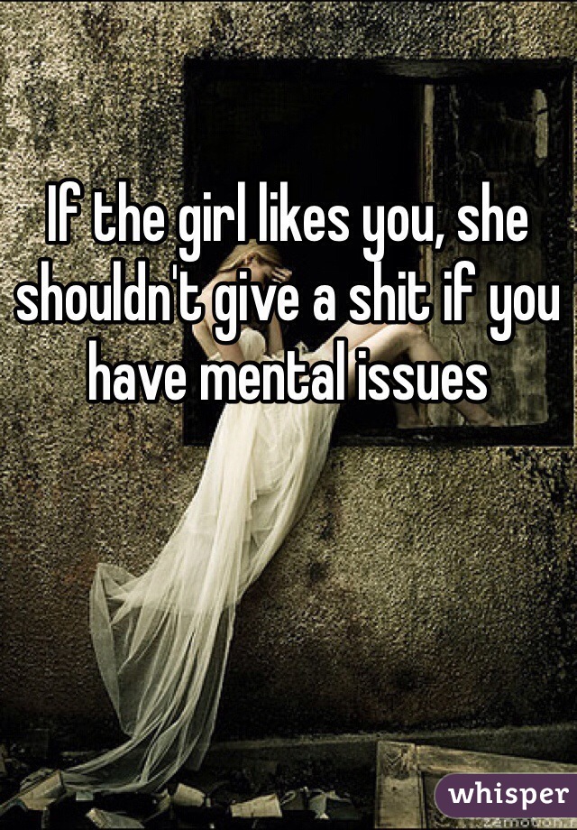 If the girl likes you, she shouldn't give a shit if you have mental issues 