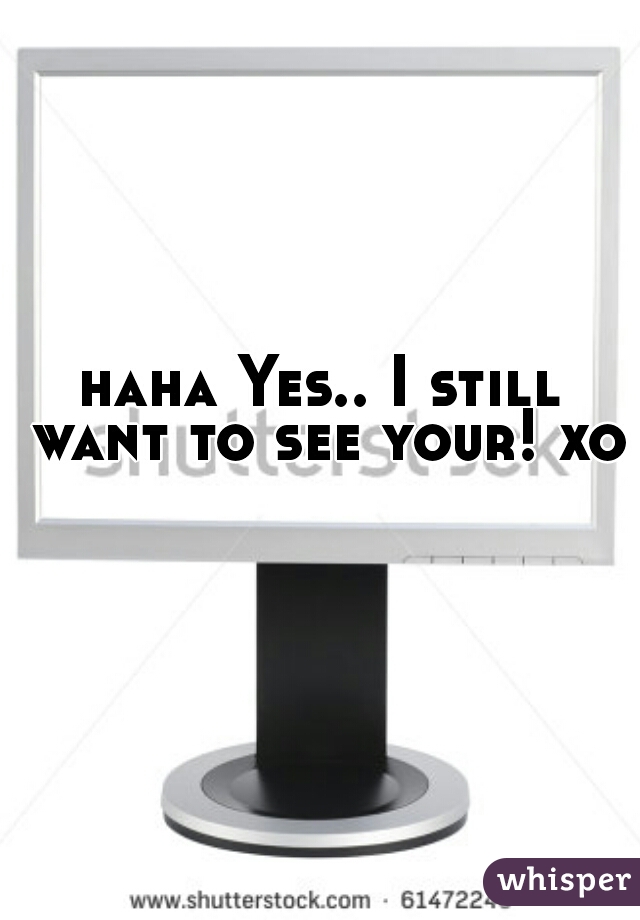 haha Yes.. I still want to see your! xo  