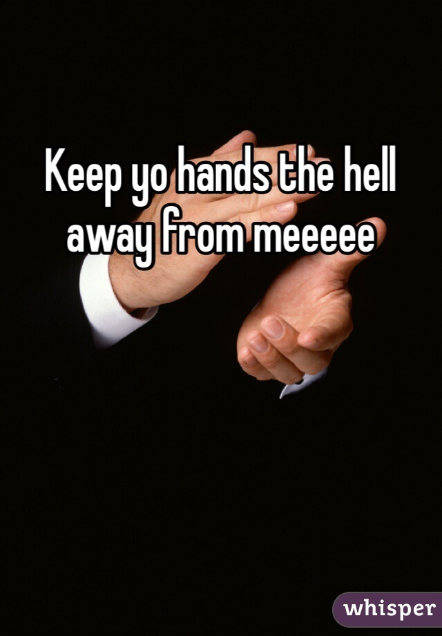 Keep yo hands the hell away from meeeee 