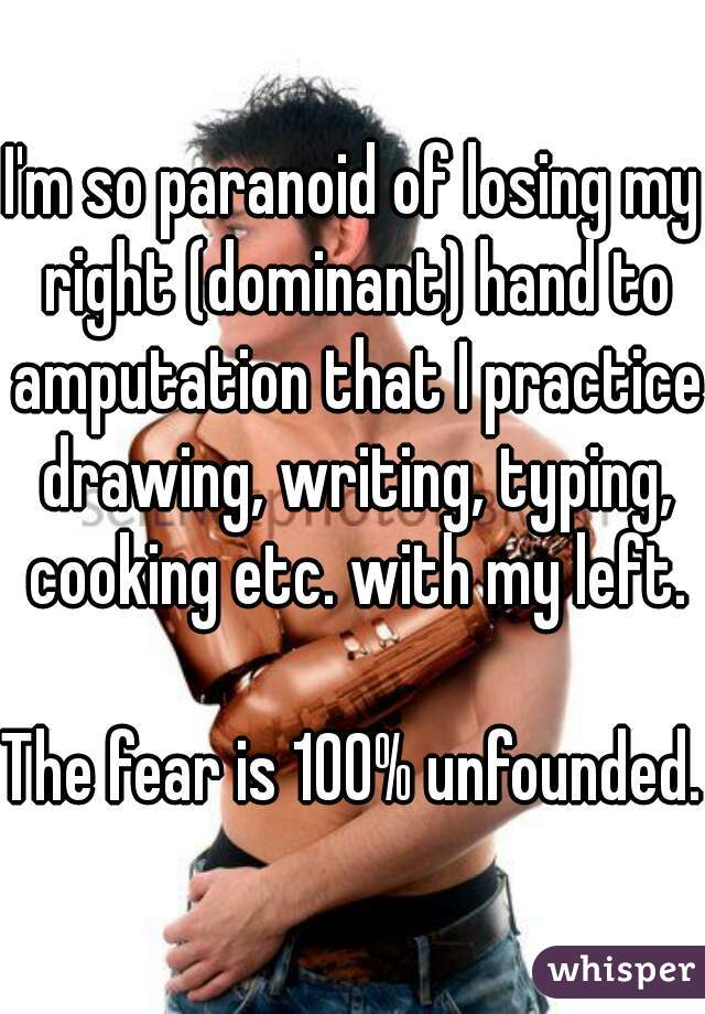I'm so paranoid of losing my right (dominant) hand to amputation that I practice drawing, writing, typing, cooking etc. with my left.
  
The fear is 100% unfounded.