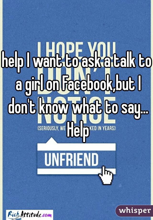 help I want to ask a talk to a girl on Facebook,but I don't know what to say... Help