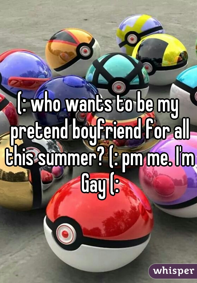 (: who wants to be my pretend boyfriend for all this summer? (: pm me. I'm Gay (: