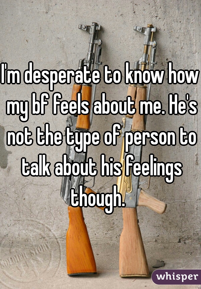 I'm desperate to know how my bf feels about me. He's not the type of person to talk about his feelings though.  