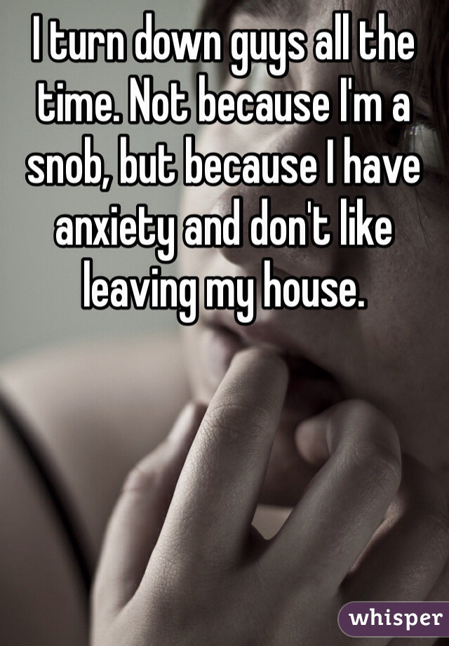 I turn down guys all the time. Not because I'm a snob, but because I have anxiety and don't like leaving my house. 