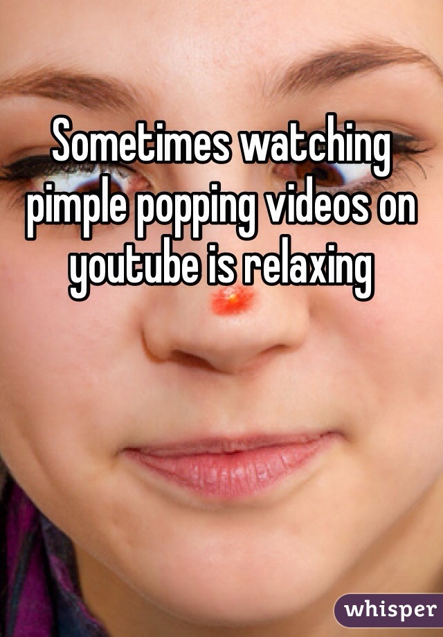 Sometimes watching pimple popping videos on youtube is relaxing