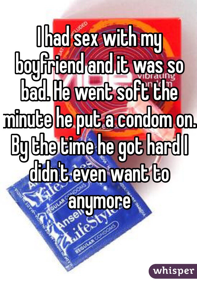 I had sex with my boyfriend and it was so bad. He went soft the minute he put a condom on. By the time he got hard I didn't even want to anymore
