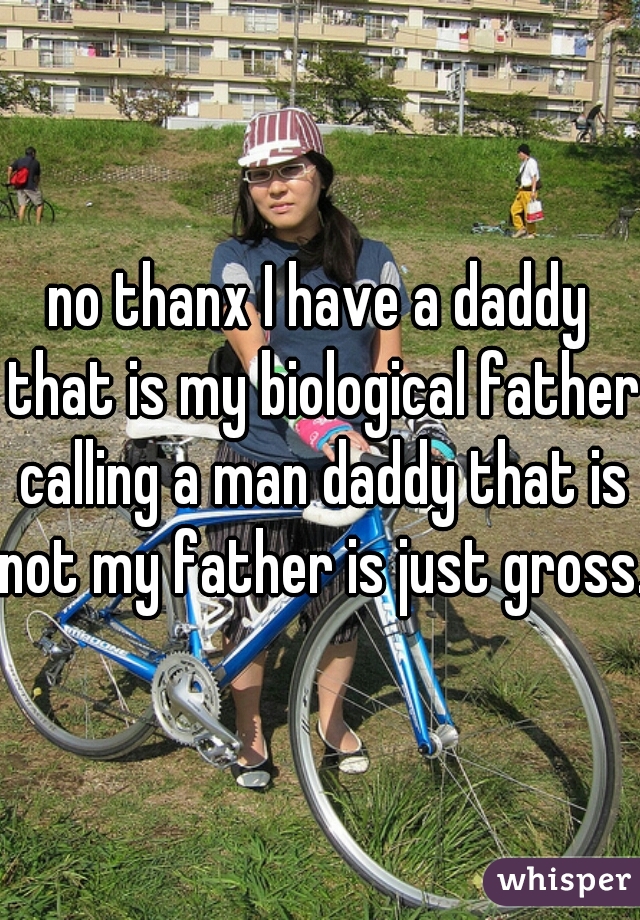 no thanx I have a daddy that is my biological father calling a man daddy that is not my father is just gross. 