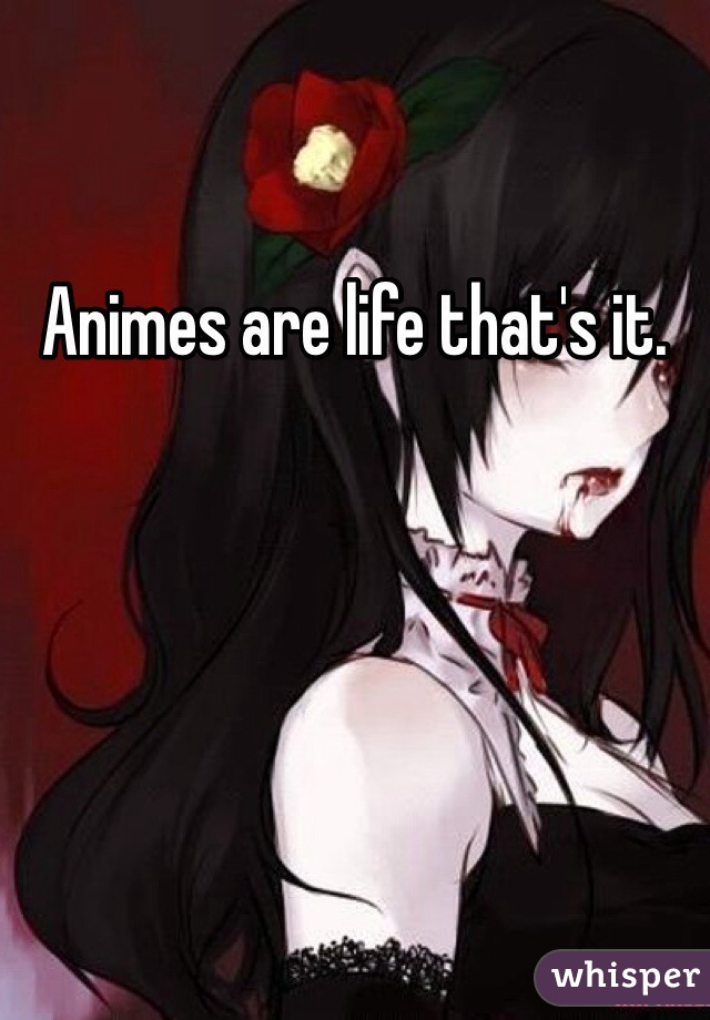 Animes are life that's it. 