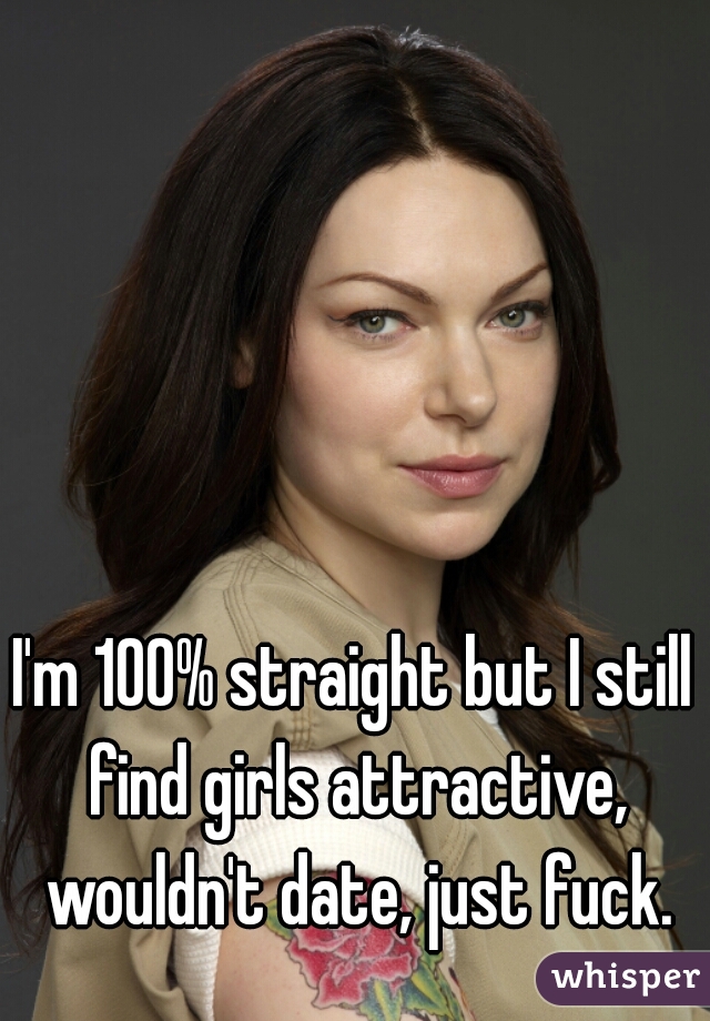 I'm 100% straight but I still find girls attractive, wouldn't date, just fuck.