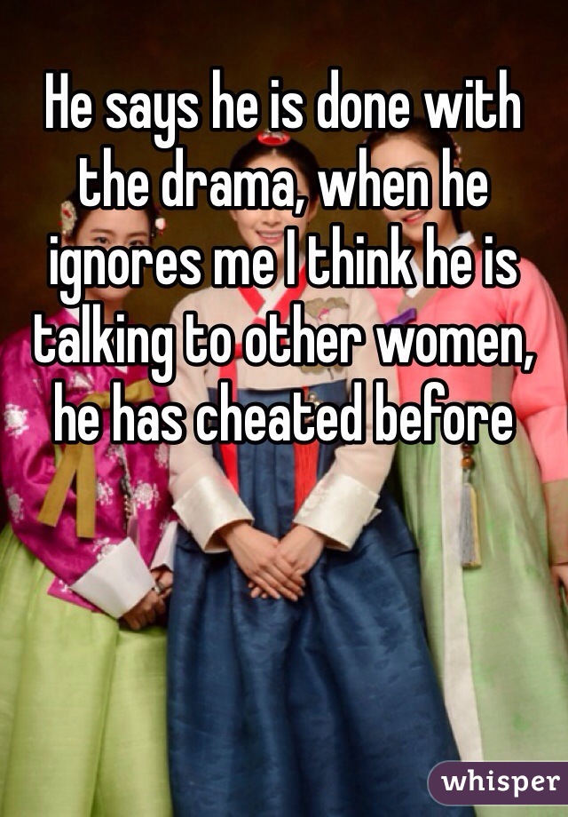 He says he is done with the drama, when he ignores me I think he is talking to other women, he has cheated before