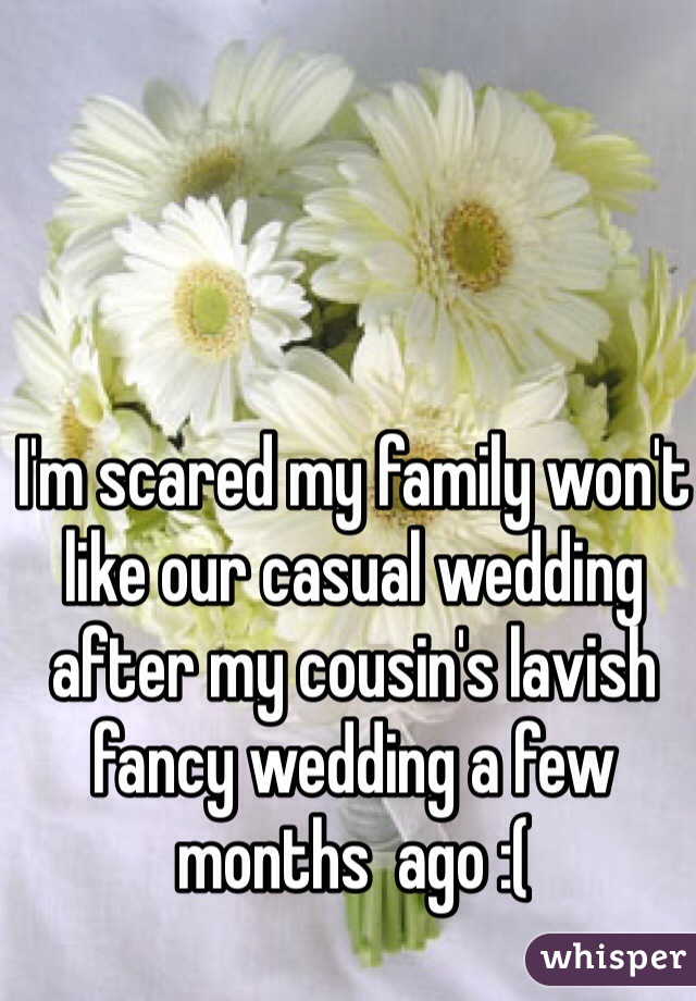 I'm scared my family won't like our casual wedding after my cousin's lavish fancy wedding a few months  ago :(