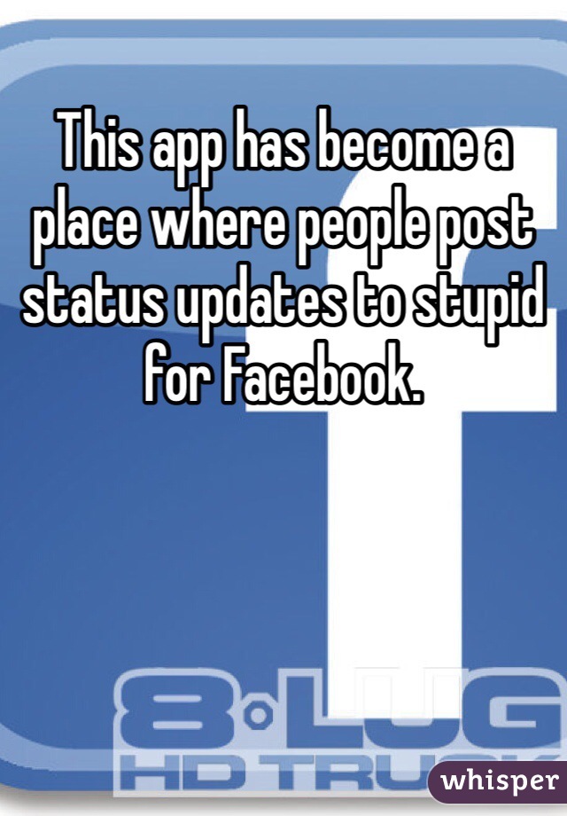 This app has become a place where people post status updates to stupid for Facebook.