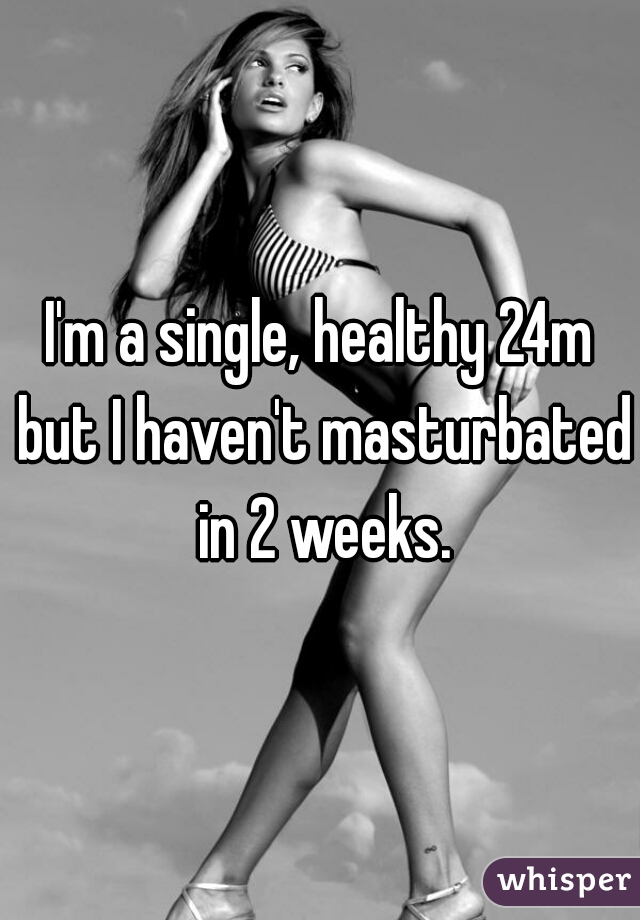 I'm a single, healthy 24m but I haven't masturbated in 2 weeks.