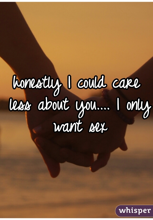 honestly I could care less about you.... I only want sex