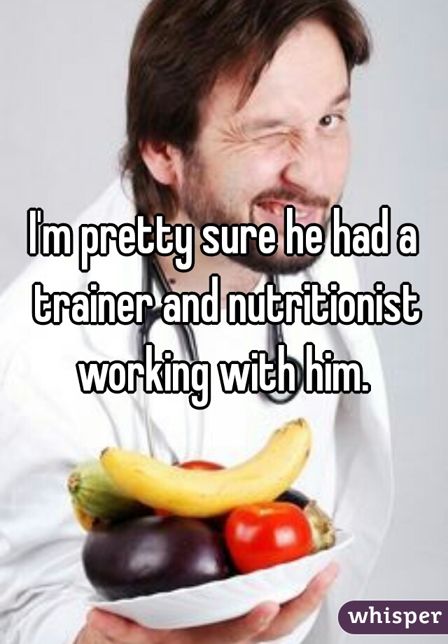 I'm pretty sure he had a trainer and nutritionist working with him. 