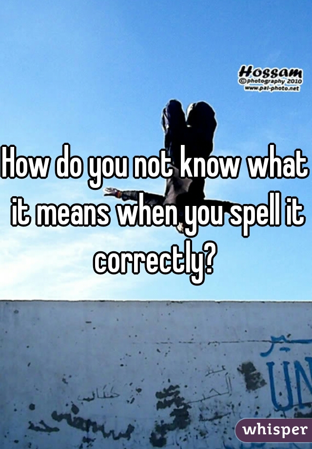 How do you not know what it means when you spell it correctly? 