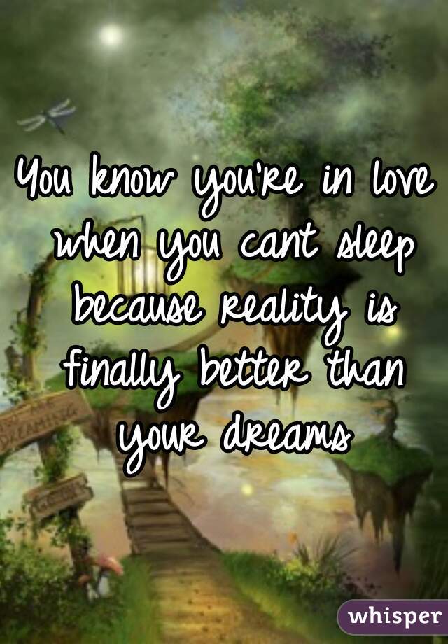 You know you're in love when you cant sleep because reality is finally better than your dreams
