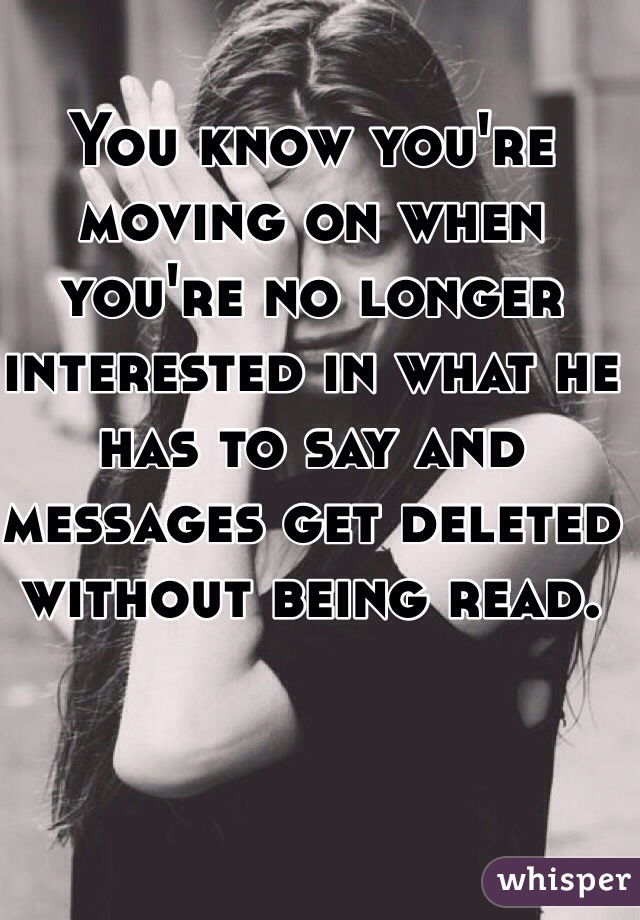 You know you're moving on when you're no longer interested in what he has to say and messages get deleted without being read. 