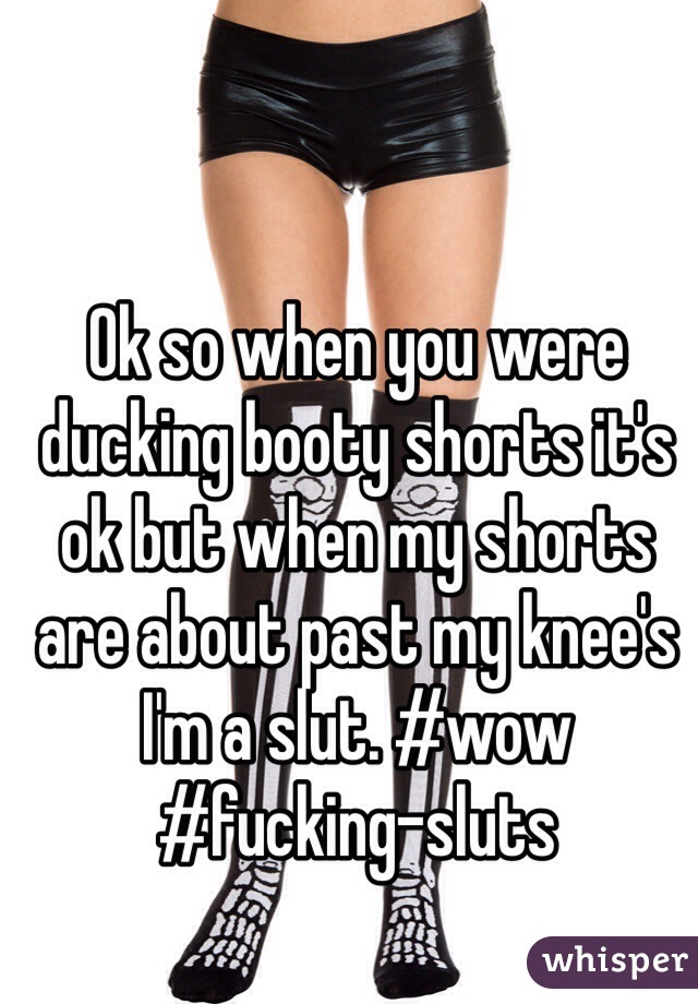 Ok so when you were ducking booty shorts it's ok but when my shorts are about past my knee's I'm a slut. #wow #fucking-sluts