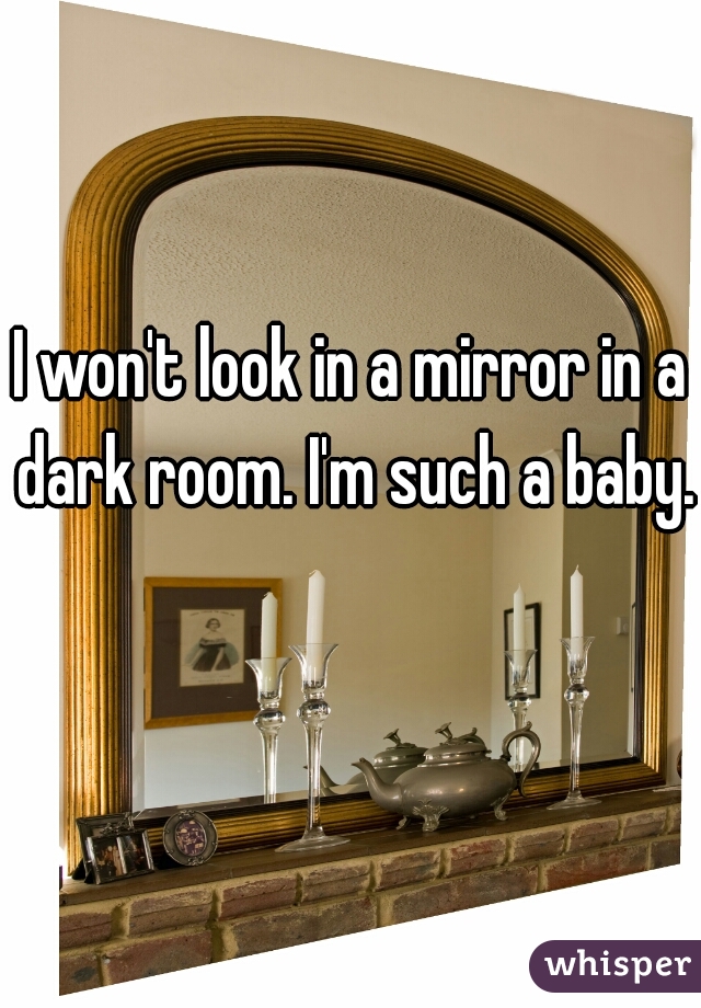 I won't look in a mirror in a dark room. I'm such a baby.   