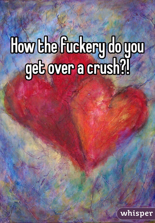 How the fuckery do you get over a crush?!