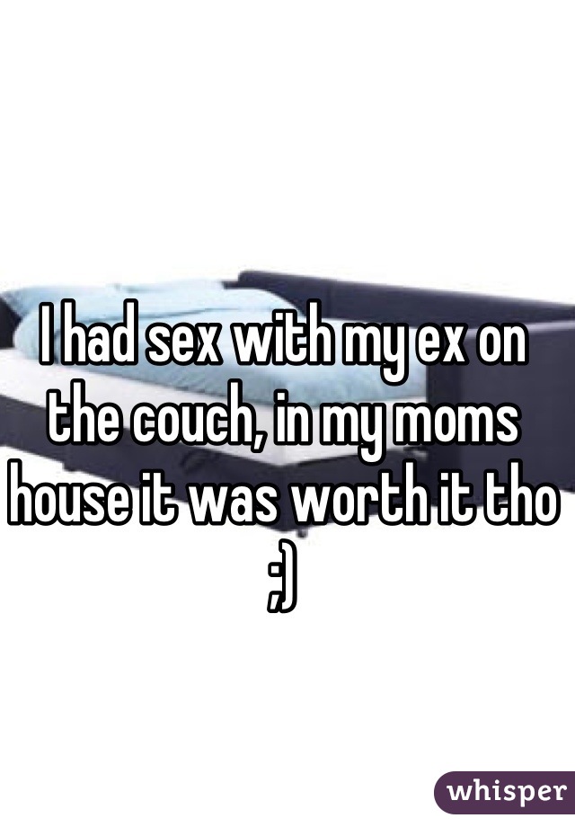 I had sex with my ex on the couch, in my moms house it was worth it tho ;)