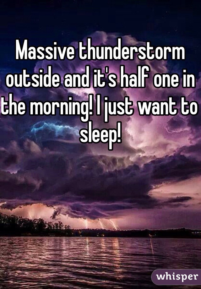 Massive thunderstorm outside and it's half one in the morning! I just want to sleep!
