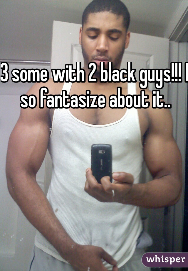 3 some with 2 black guys!!! I so fantasize about it.. 