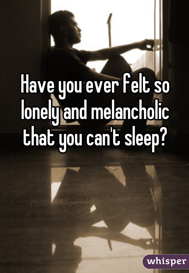 Have you ever felt so lonely and melancholic that you can't sleep? 
 