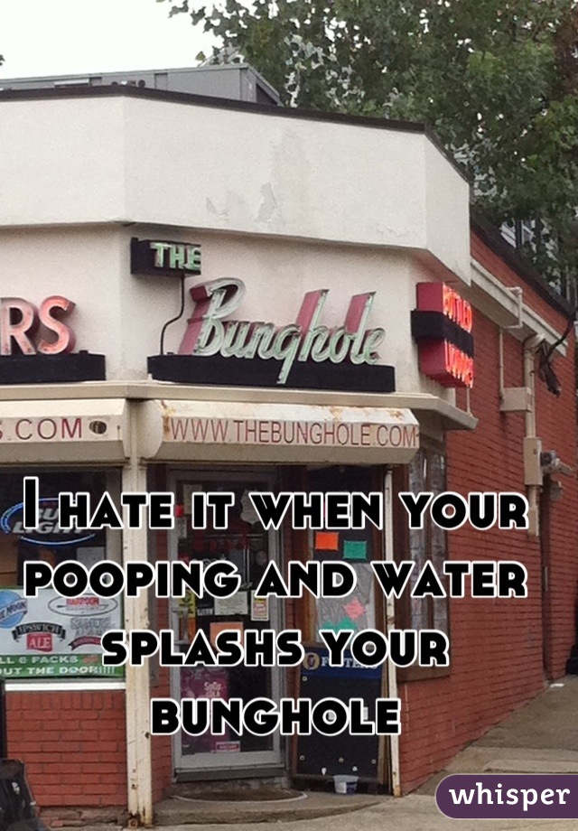 I hate it when your pooping and water splashs your bunghole