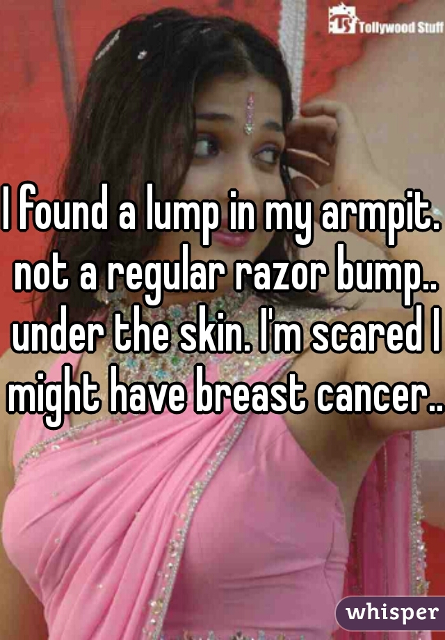 I found a lump in my armpit. not a regular razor bump.. under the skin. I'm scared I might have breast cancer.. 