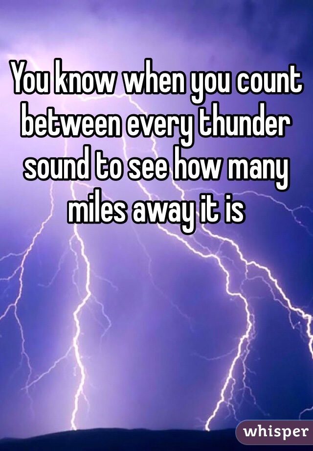 You know when you count between every thunder sound to see how many miles away it is
