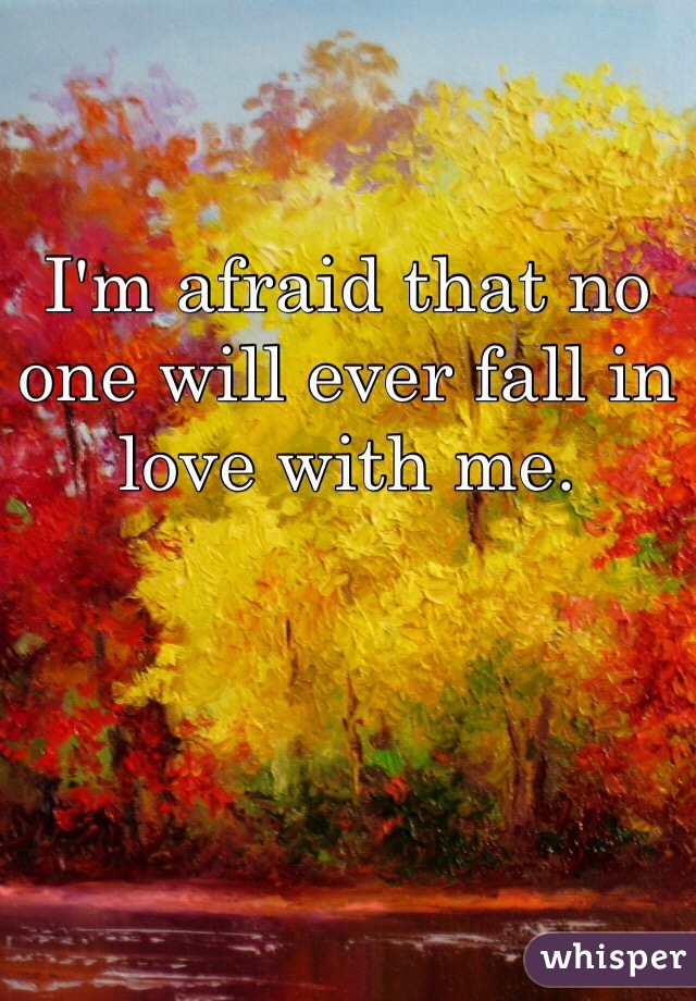 I'm afraid that no one will ever fall in love with me. 