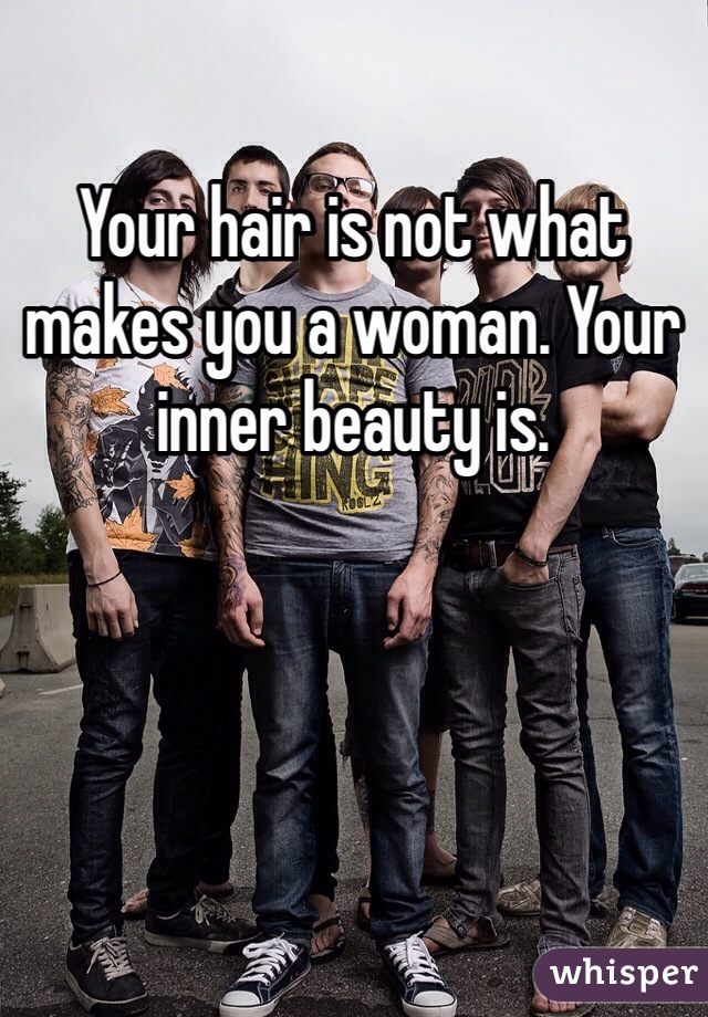 Your hair is not what makes you a woman. Your inner beauty is. 
