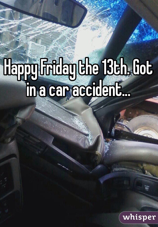 Happy Friday the 13th. Got in a car accident... 