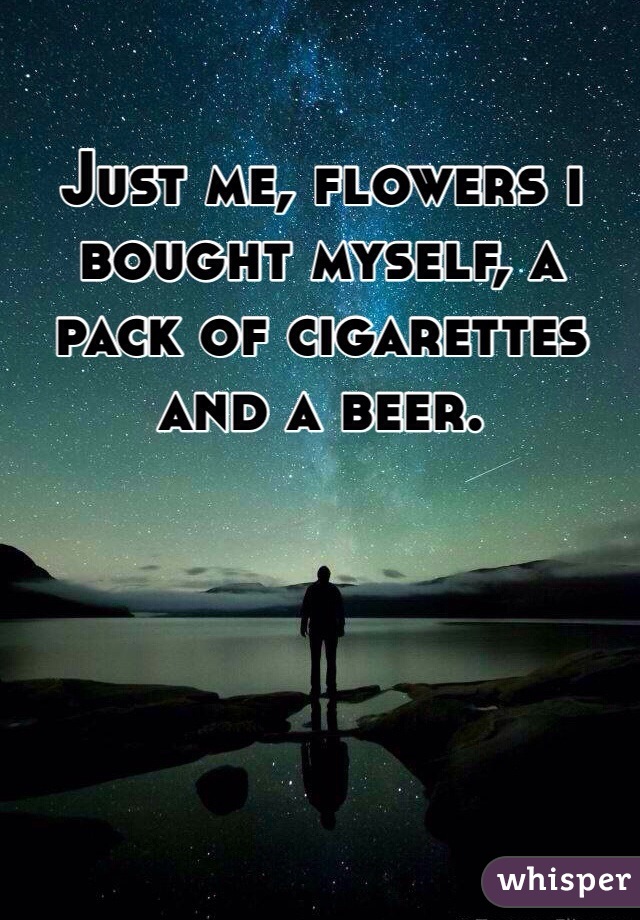 Just me, flowers i bought myself, a pack of cigarettes and a beer. 