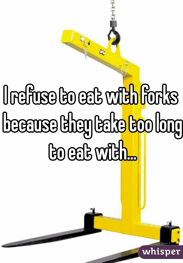I refuse to eat with forks because they take too long to eat with...
