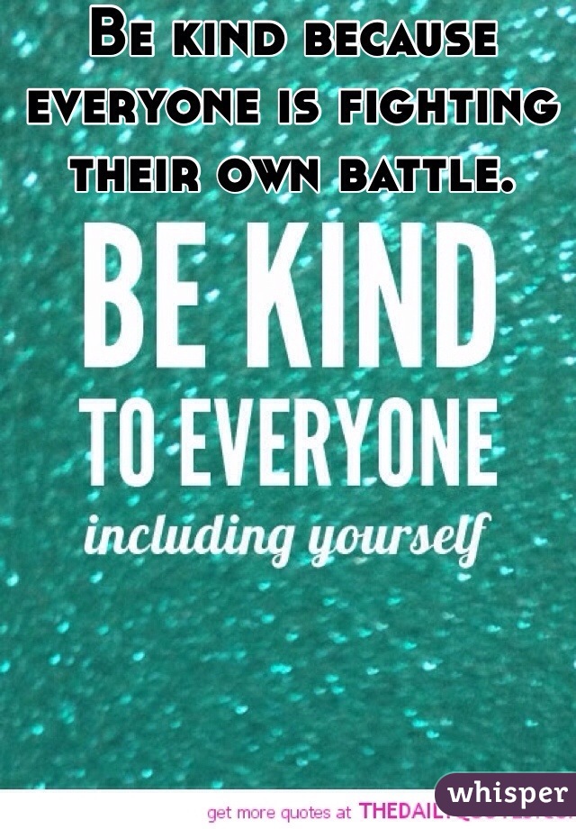 Be kind because everyone is fighting their own battle.