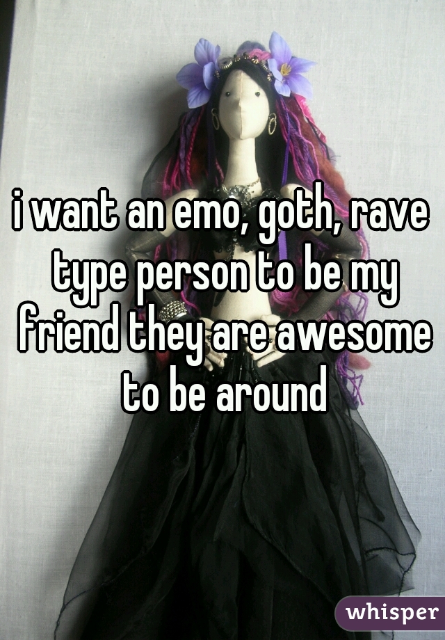 i want an emo, goth, rave type person to be my friend they are awesome to be around
