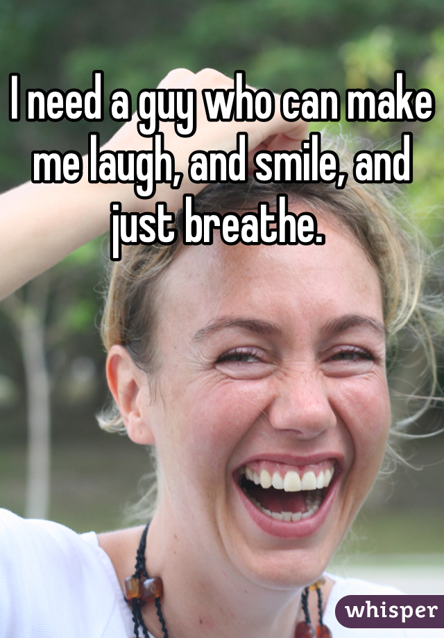 I need a guy who can make me laugh, and smile, and just breathe. 

