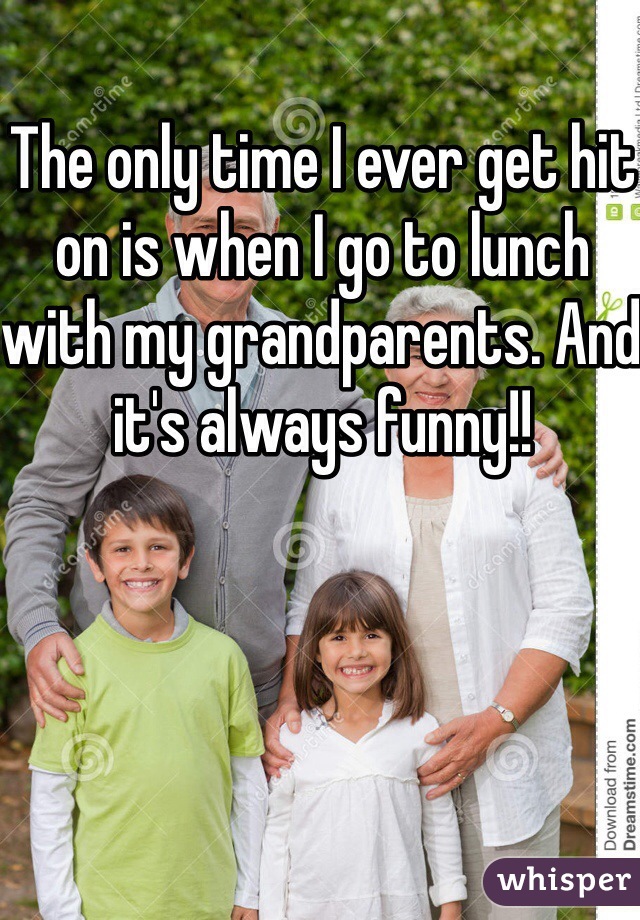 The only time I ever get hit on is when I go to lunch with my grandparents. And it's always funny!!