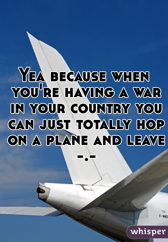 Yea because when you're having a war in your country you can just totally hop on a plane and leave -.-