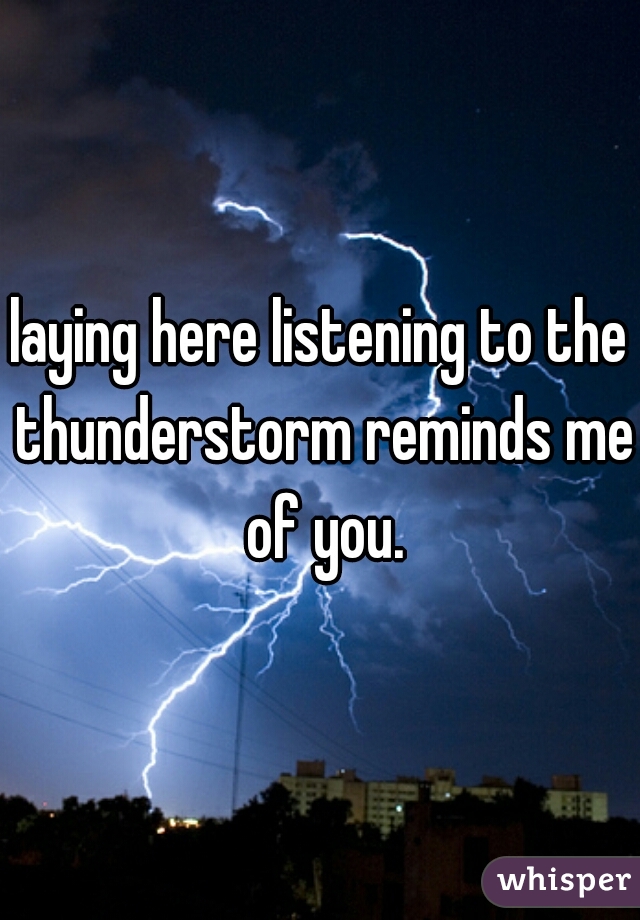 laying here listening to the thunderstorm reminds me of you.