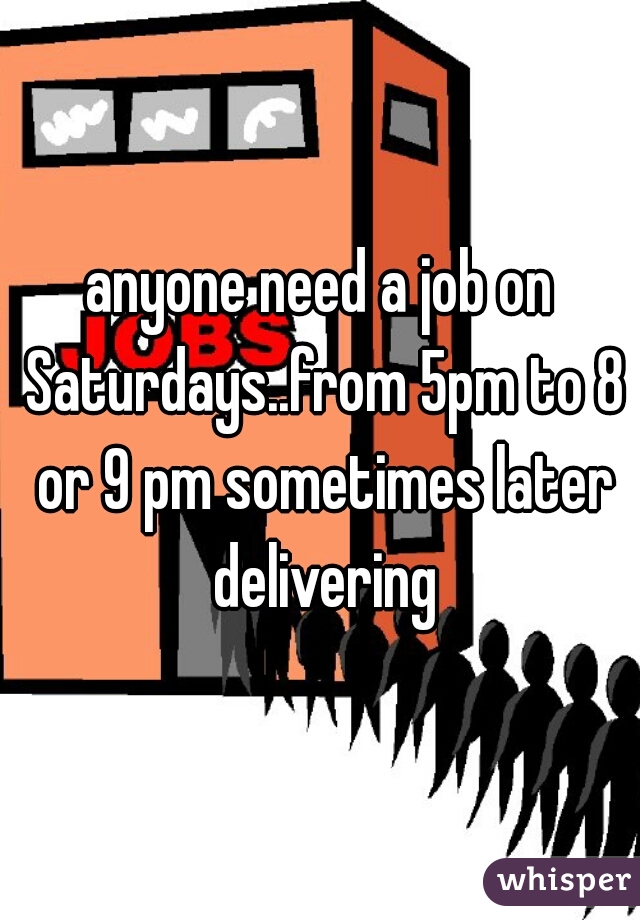 anyone need a job on Saturdays..from 5pm to 8 or 9 pm sometimes later delivering