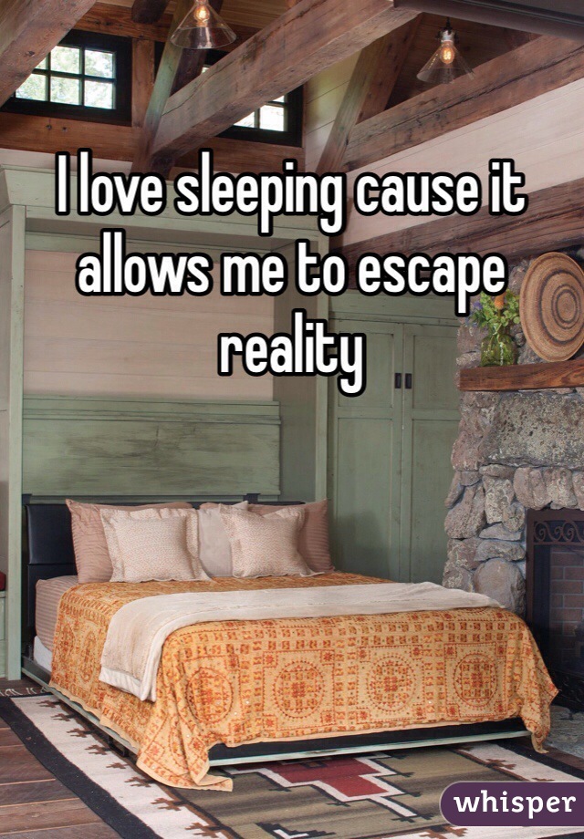 I love sleeping cause it allows me to escape reality 
