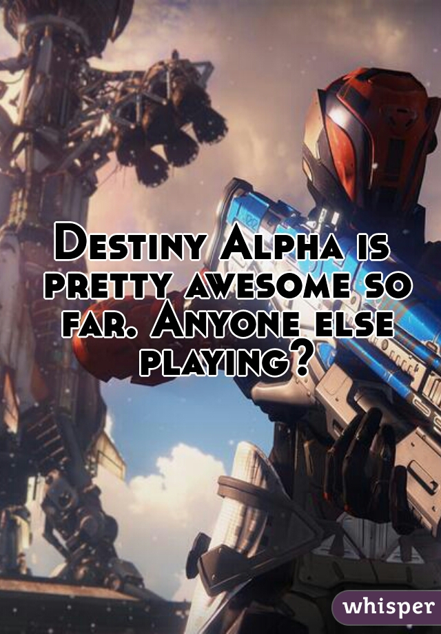 Destiny Alpha is pretty awesome so far. Anyone else playing?