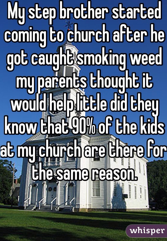 My step brother started coming to church after he got caught smoking weed my parents thought it would help little did they know that 90% of the kids at my church are there for the same reason. 